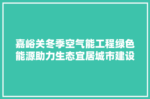 嘉峪关冬季空气能工程绿色能源助力生态宜居城市建设 家电维修