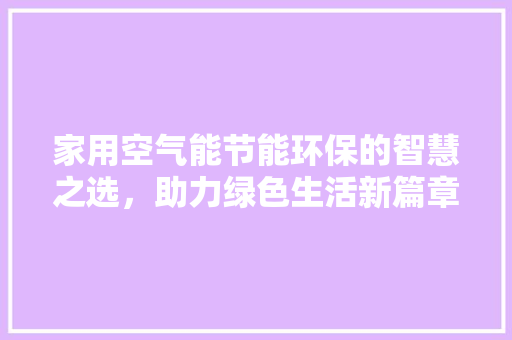 家用空气能节能环保的智慧之选，助力绿色生活新篇章 综合便民