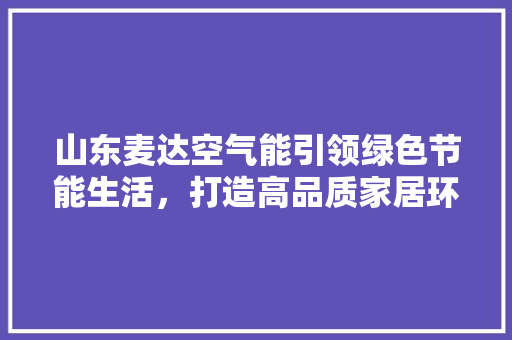 山东麦达空气能引领绿色节能生活，打造高品质家居环境 综合便民