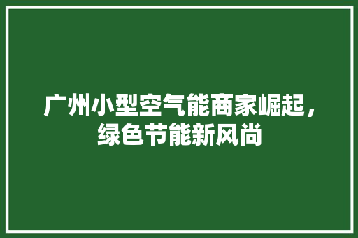 广州小型空气能商家崛起，绿色节能新风尚 厨房维修