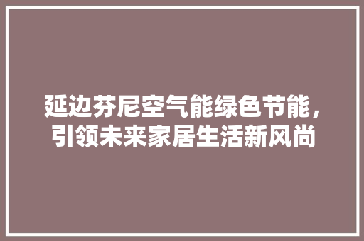 延边芬尼空气能绿色节能，引领未来家居生活新风尚 综合便民