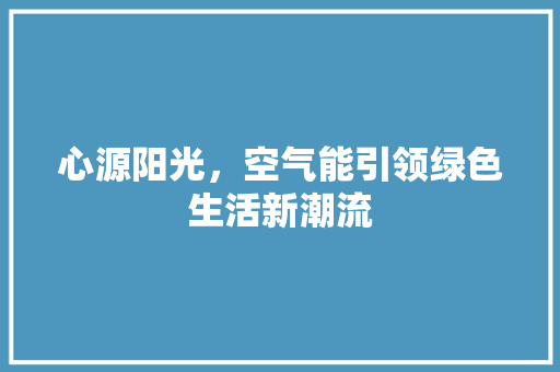 心源阳光，空气能引领绿色生活新潮流 汽车维修