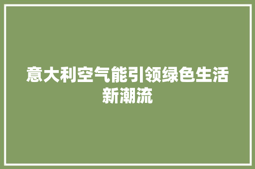 意大利空气能引领绿色生活新潮流 厨房维修