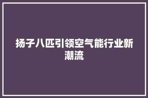 扬子八匹引领空气能行业新潮流 综合便民