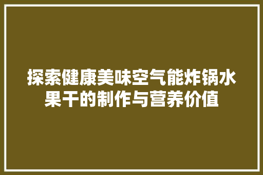 探索健康美味空气能炸锅水果干的制作与营养价值 汽车维修