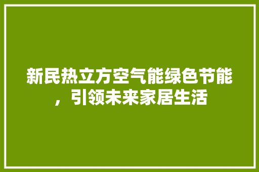 新民热立方空气能绿色节能，引领未来家居生活 综合便民