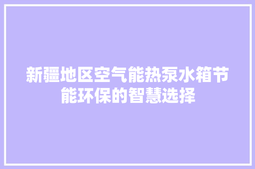新疆地区空气能热泵水箱节能环保的智慧选择 综合便民