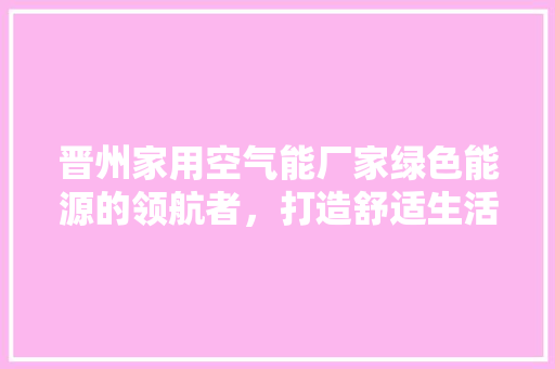 晋州家用空气能厂家绿色能源的领航者，打造舒适生活新体验 汽车维修