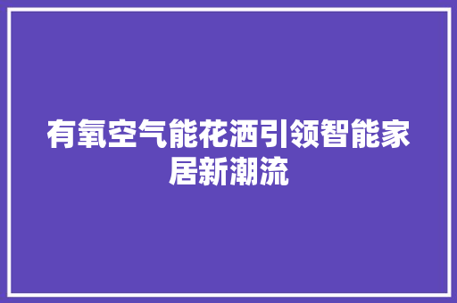 有氧空气能花洒引领智能家居新潮流 汽车维修