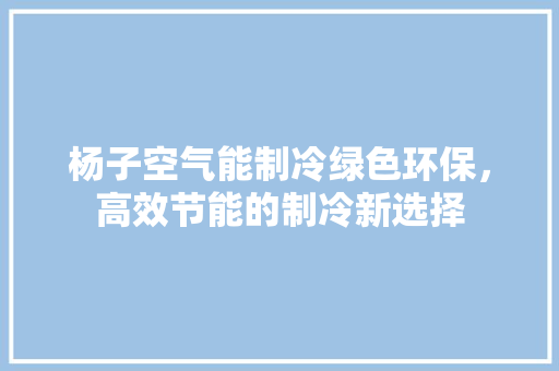 杨子空气能制冷绿色环保，高效节能的制冷新选择 汽车维修