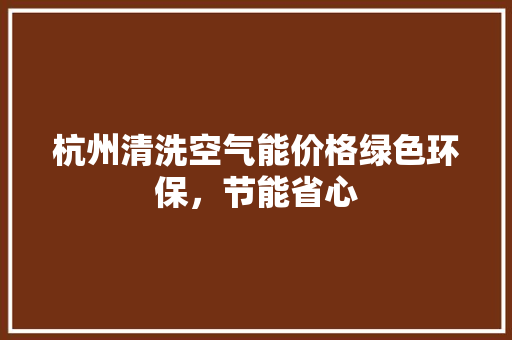 杭州清洗空气能价格绿色环保，节能省心 汽车维修