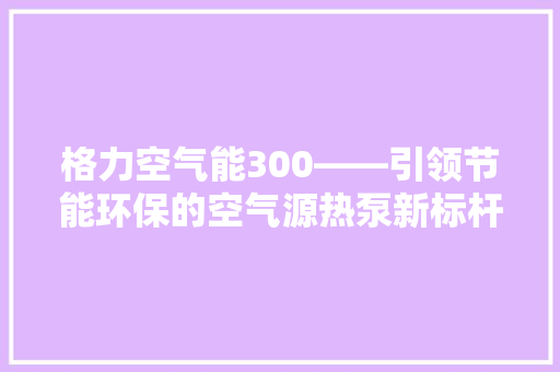 格力空气能300——引领节能环保的空气源热泵新标杆