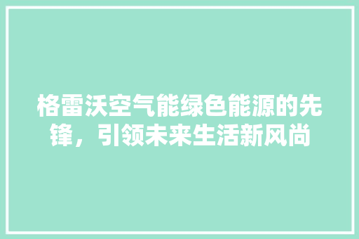 格雷沃空气能绿色能源的先锋，引领未来生活新风尚 汽车维修