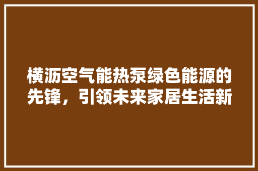横沥空气能热泵绿色能源的先锋，引领未来家居生活新潮流 厨房维修