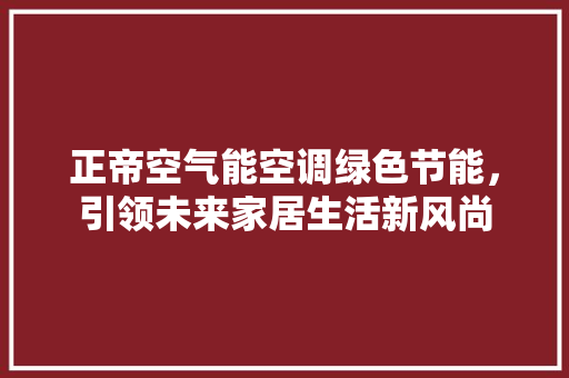 正帝空气能空调绿色节能，引领未来家居生活新风尚 综合便民