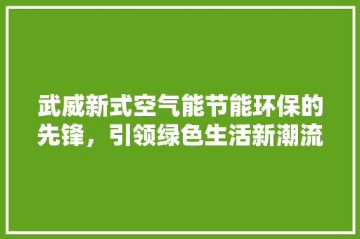 武威新式空气能节能环保的先锋，引领绿色生活新潮流 综合便民