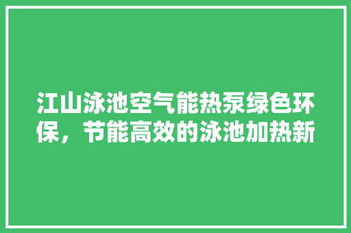 江山泳池空气能热泵绿色环保，节能高效的泳池加热新选择 家电维修