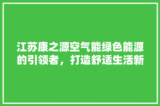 江苏康之源空气能绿色能源的引领者，打造舒适生活新篇章 厨房维修