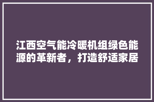 江西空气能冷暖机组绿色能源的革新者，打造舒适家居新体验 综合便民