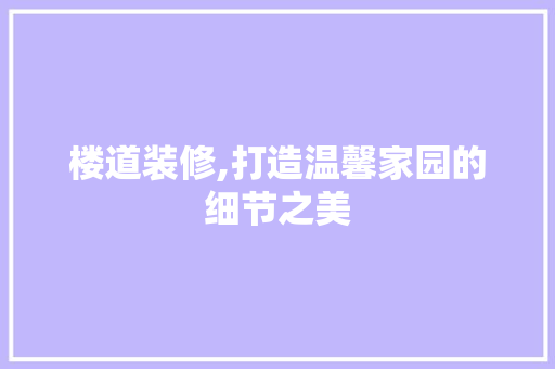 楼道装修,打造温馨家园的细节之美 楼道装修,打造温馨家园的细节之美 墙体维修
