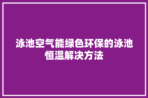 泳池空气能绿色环保的泳池恒温解决方法 家电维修
