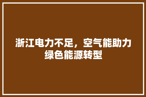 浙江电力不足，空气能助力绿色能源转型 家电维修