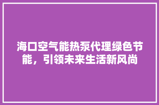 海口空气能热泵代理绿色节能，引领未来生活新风尚 综合便民