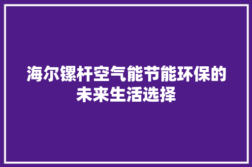 海尔镙杆空气能节能环保的未来生活选择 汽车维修