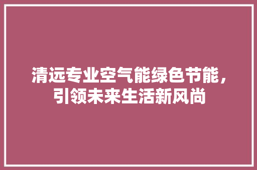 清远专业空气能绿色节能，引领未来生活新风尚 厨房维修