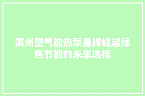 滨州空气能热泵品牌崛起绿色节能的未来选择 综合便民