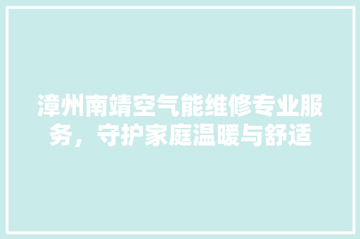漳州南靖空气能维修专业服务，守护家庭温暖与舒适 汽车维修