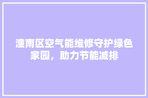 潼南区空气能维修守护绿色家园，助力节能减排 厨房维修