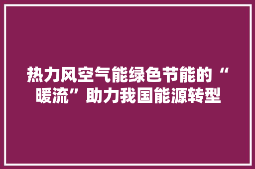 热力风空气能绿色节能的“暖流”助力我国能源转型 厨房维修
