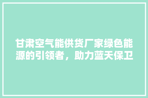甘肃空气能供货厂家绿色能源的引领者，助力蓝天保卫战