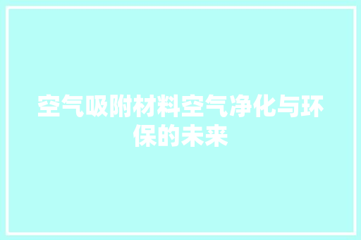 空气吸附材料空气净化与环保的未来 综合便民