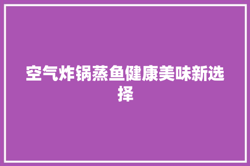 空气炸锅蒸鱼健康美味新选择 家电维修