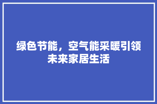 绿色节能，空气能采暖引领未来家居生活