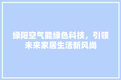 绿阳空气能绿色科技，引领未来家居生活新风尚 综合便民