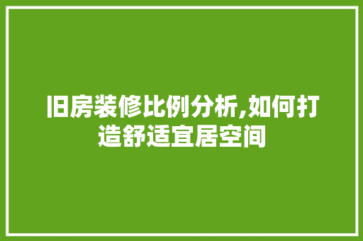 旧房装修比例分析,如何打造舒适宜居空间 旧房装修比例分析,如何打造舒适宜居空间 汽车维修