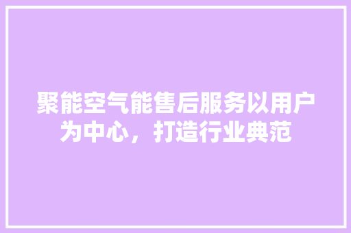 聚能空气能售后服务以用户为中心，打造行业典范 综合便民