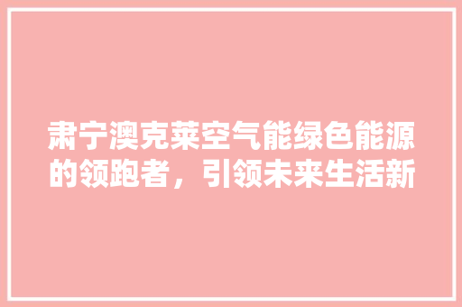 肃宁澳克莱空气能绿色能源的领跑者，引领未来生活新风尚