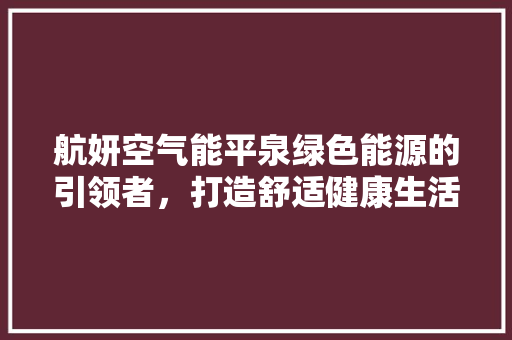 航妍空气能平泉绿色能源的引领者，打造舒适健康生活 汽车维修