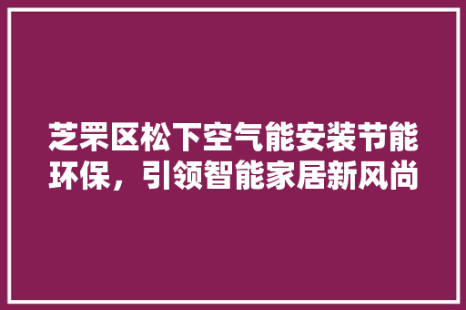 芝罘区松下空气能安装节能环保，引领智能家居新风尚 厨房维修