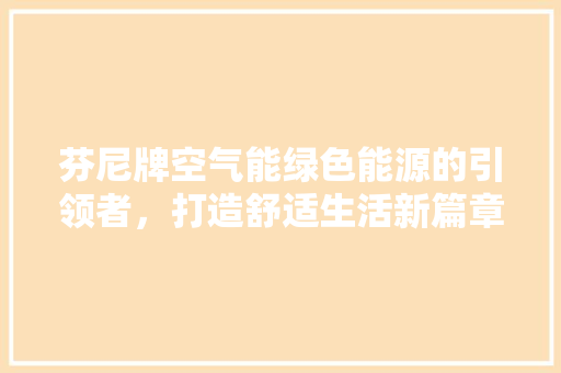 芬尼牌空气能绿色能源的引领者，打造舒适生活新篇章 综合便民