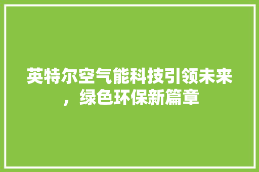 英特尔空气能科技引领未来，绿色环保新篇章 厨房维修