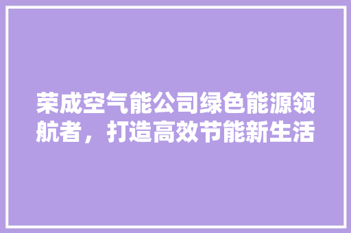 荣成空气能公司绿色能源领航者，打造高效节能新生活