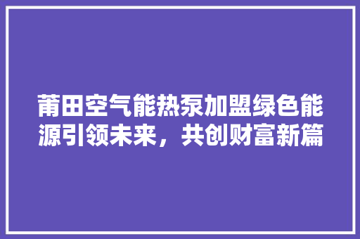 莆田空气能热泵加盟绿色能源引领未来，共创财富新篇章