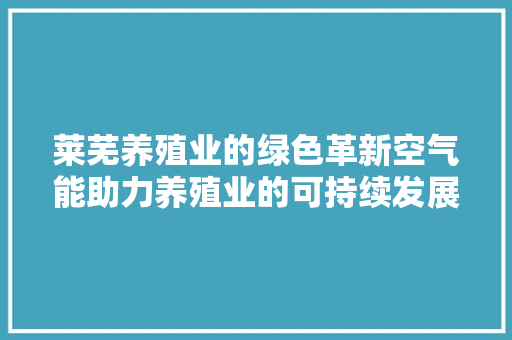 莱芜养殖业的绿色革新空气能助力养殖业的可持续发展