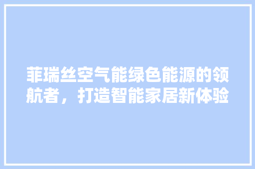 菲瑞丝空气能绿色能源的领航者，打造智能家居新体验