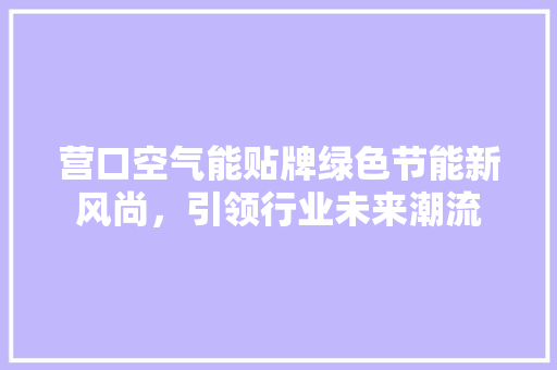 营口空气能贴牌绿色节能新风尚，引领行业未来潮流